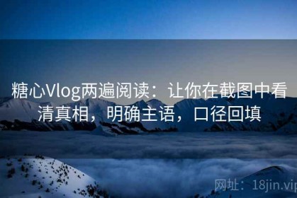 糖心Vlog两遍阅读：让你在截图中看清真相，明确主语，口径回填