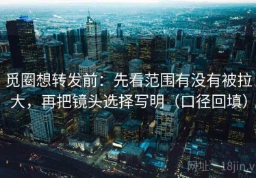 觅圈想转发前：先看范围有没有被拉大，再把镜头选择写明（口径回填）