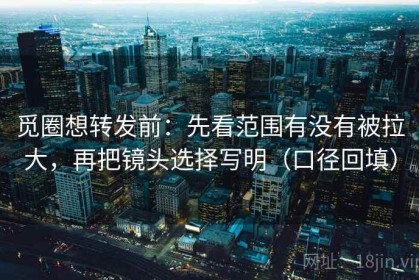 觅圈想转发前：先看范围有没有被拉大，再把镜头选择写明（口径回填）