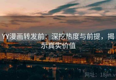 YY漫画转发前：深挖热度与前提，揭示真实价值