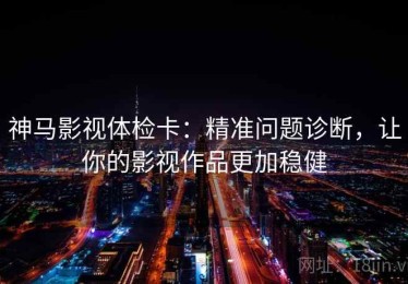 神马影视体检卡：精准问题诊断，让你的影视作品更加稳健