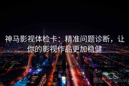 神马影视体检卡：精准问题诊断，让你的影视作品更加稳健