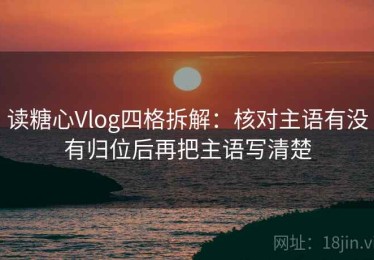 读糖心Vlog四格拆解：核对主语有没有归位后再把主语写清楚