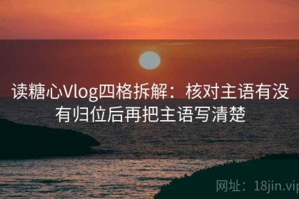 读糖心Vlog四格拆解：核对主语有没有归位后再把主语写清楚
