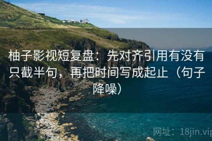 柚子影视短复盘：先对齐引用有没有只截半句，再把时间写成起止（句子降噪）