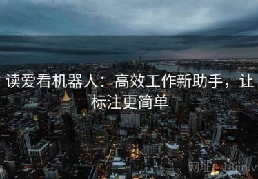 读爱看机器人：高效工作新助手，让标注更简单