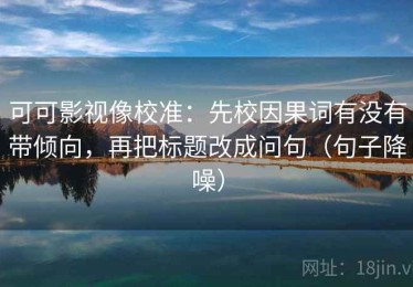 可可影视像校准：先校因果词有没有带倾向，再把标题改成问句（句子降噪）