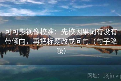 可可影视像校准：先校因果词有没有带倾向，再把标题改成问句（句子降噪）