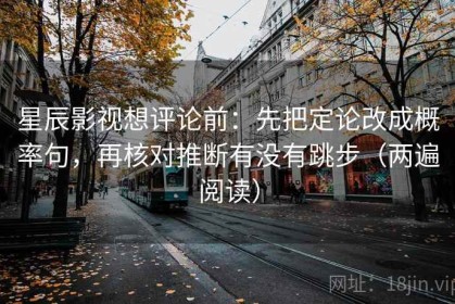 星辰影视想评论前：先把定论改成概率句，再核对推断有没有跳步（两遍阅读）