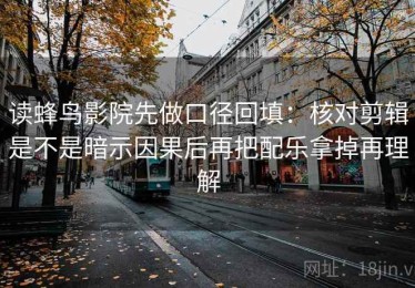 读蜂鸟影院先做口径回填：核对剪辑是不是暗示因果后再把配乐拿掉再理解