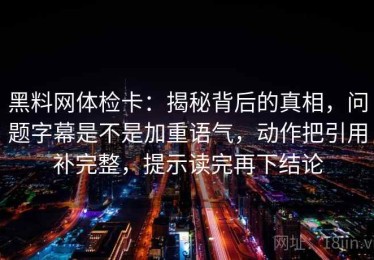 黑料网体检卡：揭秘背后的真相，问题字幕是不是加重语气，动作把引用补完整，提示读完再下结论