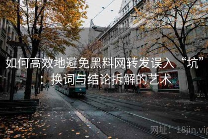 如何高效地避免黑料网转发误入“坑”：换词与结论拆解的艺术