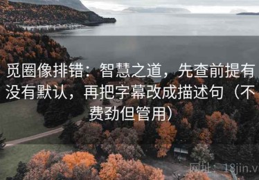 觅圈像排错：智慧之道，先查前提有没有默认，再把字幕改成描述句（不费劲但管用）