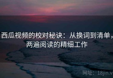 西瓜视频的校对秘诀：从换词到清单，两遍阅读的精细工作