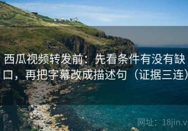 西瓜视频转发前：先看条件有没有缺口，再把字幕改成描述句（证据三连）