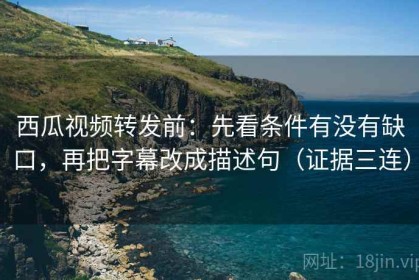 西瓜视频转发前：先看条件有没有缺口，再把字幕改成描述句（证据三连）