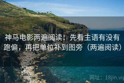 神马电影两遍阅读：先看主语有没有跑偏，再把单位补到图旁（两遍阅读）