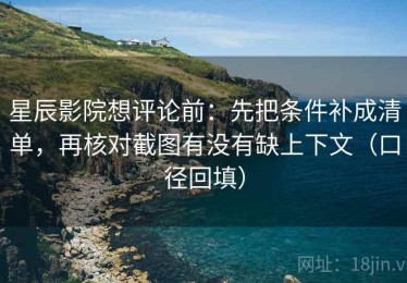 星辰影院想评论前：先把条件补成清单，再核对截图有没有缺上下文（口径回填）