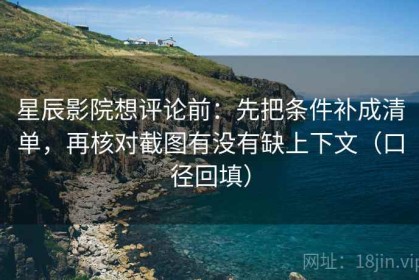 星辰影院想评论前：先把条件补成清单，再核对截图有没有缺上下文（口径回填）