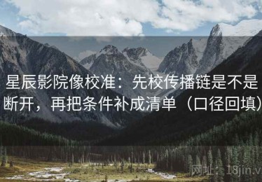 星辰影院像校准：先校传播链是不是断开，再把条件补成清单（口径回填）