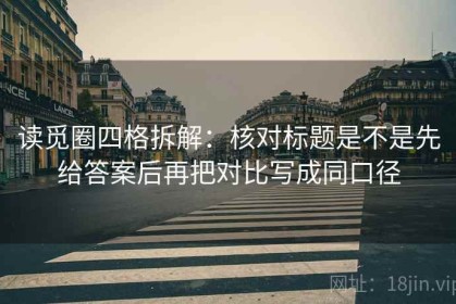 读觅圈四格拆解：核对标题是不是先给答案后再把对比写成同口径