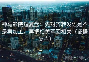 神马影院短复盘：先对齐转发语是不是再加工，再把相关写回相关（证据复盘）