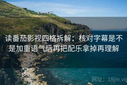 读番茄影视四格拆解：核对字幕是不是加重语气后再把配乐拿掉再理解
