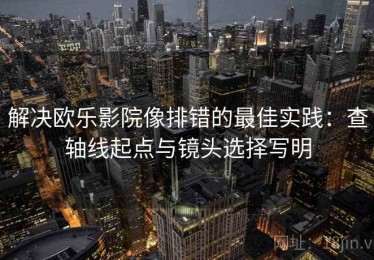 解决欧乐影院像排错的最佳实践：查轴线起点与镜头选择写明