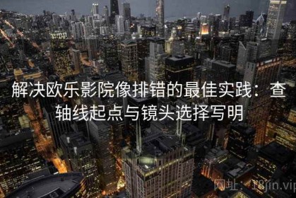 解决欧乐影院像排错的最佳实践：查轴线起点与镜头选择写明