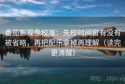番茄影视像校准：先校时间窗有没有被省略，再把配乐拿掉再理解（读完更清醒）