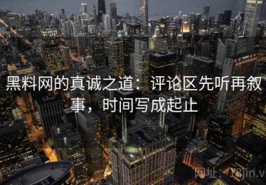 黑料网的真诚之道：评论区先听再叙事，时间写成起止