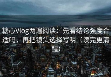 糖心Vlog两遍阅读：先看结论强度合适吗，再把镜头选择写明（读完更清醒）