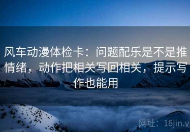 风车动漫体检卡：问题配乐是不是推情绪，动作把相关写回相关，提示写作也能用