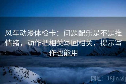 风车动漫体检卡：问题配乐是不是推情绪，动作把相关写回相关，提示写作也能用