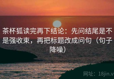 茶杯狐读完再下结论：先问结尾是不是强收束，再把标题改成问句（句子降噪）