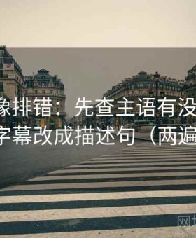 爱一帆像排错：先查主语有没有跑偏，再把字幕改成描述句（两遍阅读）