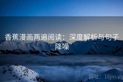 香蕉漫画两遍阅读：深度解析与句子降噪