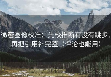 微密圈像校准：先校推断有没有跳步，再把引用补完整（评论也能用）
