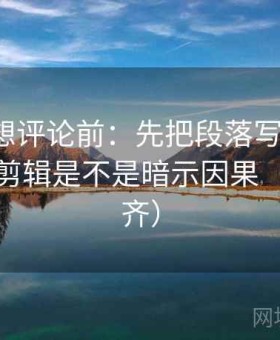 茶杯狐想评论前：先把段落写成提纲，再核对剪辑是不是暗示因果（口径对齐）