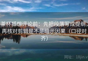 茶杯狐想评论前：先把段落写成提纲，再核对剪辑是不是暗示因果（口径对齐）