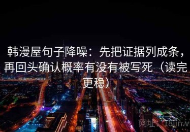韩漫屋句子降噪：先把证据列成条，再回头确认概率有没有被写死（读完更稳）