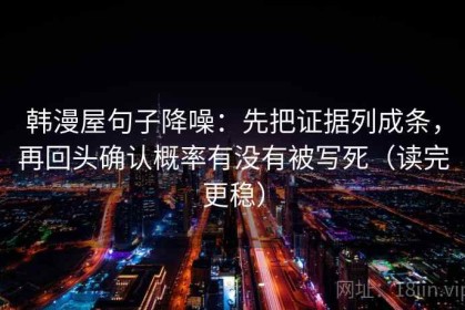 韩漫屋句子降噪：先把证据列成条，再回头确认概率有没有被写死（读完更稳）