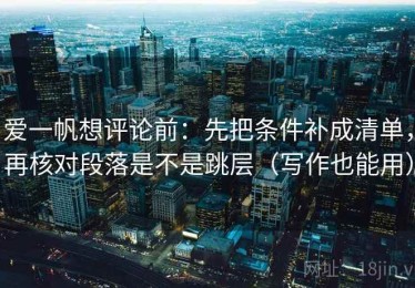 爱一帆想评论前：先把条件补成清单，再核对段落是不是跳层（写作也能用）