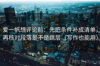 爱一帆想评论前：先把条件补成清单，再核对段落是不是跳层（写作也能用）