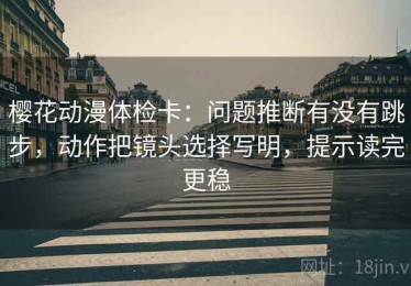 樱花动漫体检卡：问题推断有没有跳步，动作把镜头选择写明，提示读完更稳