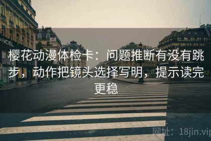 樱花动漫体检卡：问题推断有没有跳步，动作把镜头选择写明，提示读完更稳