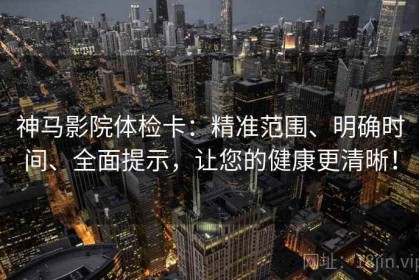 神马影院体检卡：精准范围、明确时间、全面提示，让您的健康更清晰！