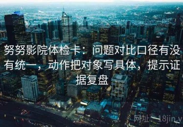 努努影院体检卡：问题对比口径有没有统一，动作把对象写具体，提示证据复盘