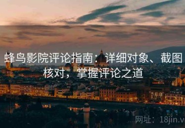 蜂鸟影院评论指南：详细对象、截图核对，掌握评论之道