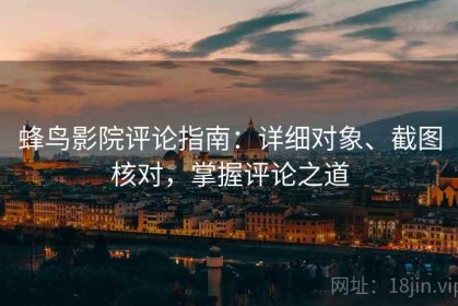 蜂鸟影院评论指南：详细对象、截图核对，掌握评论之道